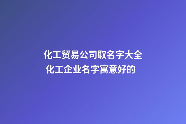 化工贸易公司取名字大全 化工企业名字寓意好的